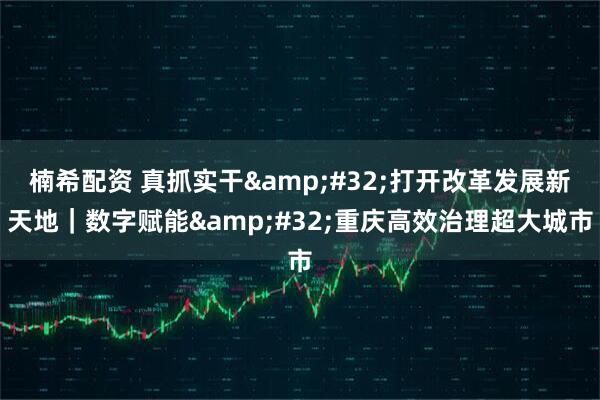 楠希配資 真抓實干&#32;打開改革發展新天地｜數字賦能&#32;重慶高效治理超大城市