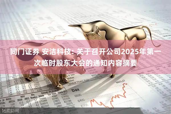 同門證券 安潔科技: 關于召開公司2025年第一次臨時股東大會的通知內容摘要